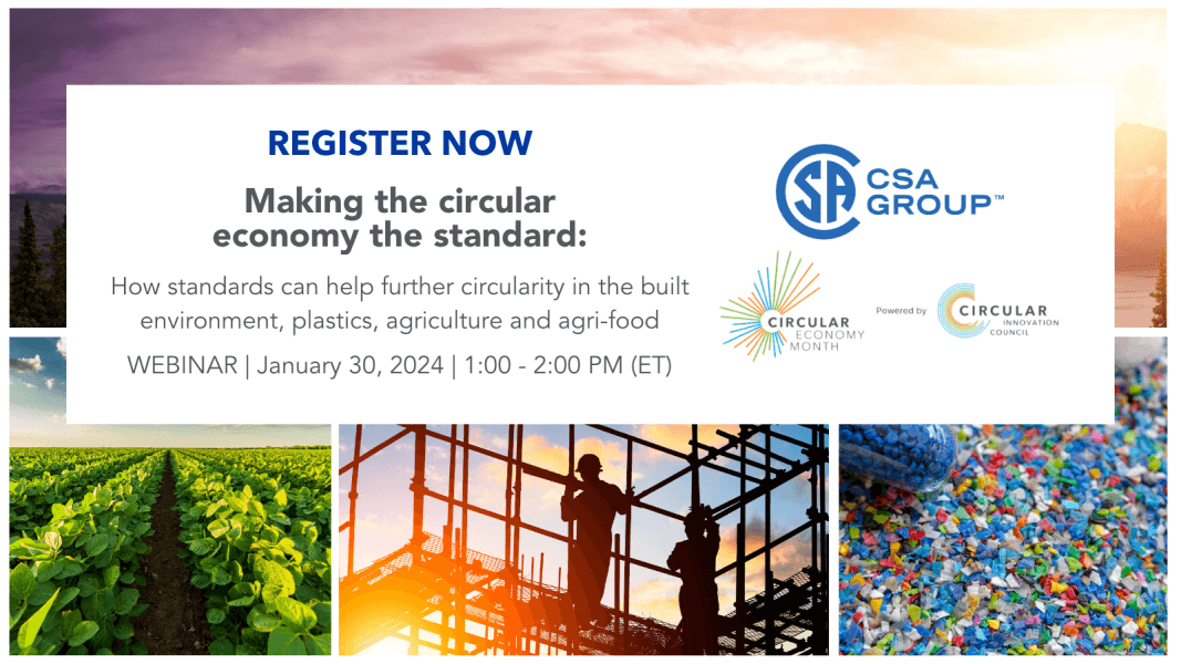 Register now: Making the circular economy the standard. How standards can help further circularity in the built environment, plastics, agriculture, and agri-food. Webinar: January 30, 2024, 1-2:00 PM Eastern Time. A collage of images depicting nature, food industries, construction workers, and plastic pellets in the background. CSA Group, Circular Economy Month, and Circular Innovation Council logos.